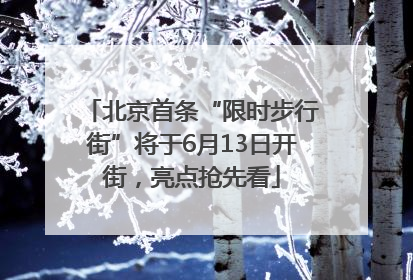 北京首条“限时步行街”将于6月13日开街，亮点抢先看